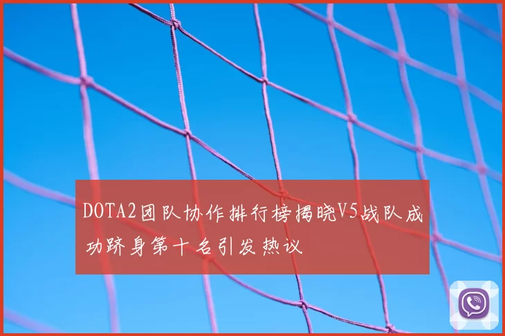 DOTA2团队协作排行榜揭晓V5战队成功跻身第十名引发热议
