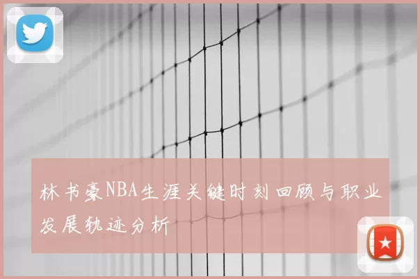 林书豪NBA生涯关键时刻回顾与职业发展轨迹分析