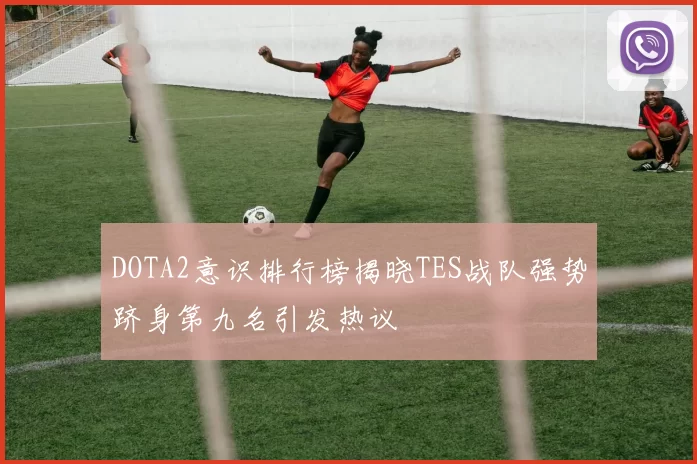 DOTA2意识排行榜揭晓TES战队强势跻身第九名引发热议