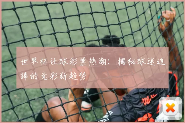 世界杯让球彩票热潮:揭秘球迷追捧的竞彩新趋势