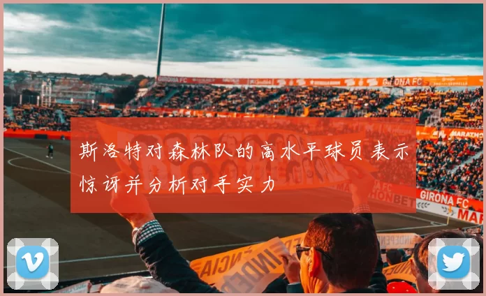 斯洛特对森林队的高水平球员表示惊讶并分析对手实力