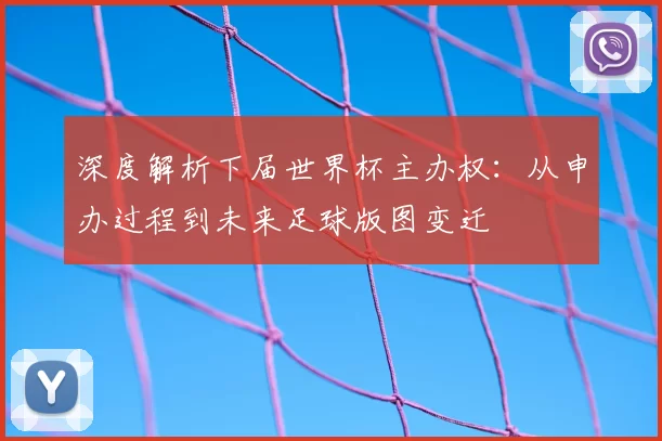 深度解析下届世界杯主办权:从申办过程到未来足球版图变迁