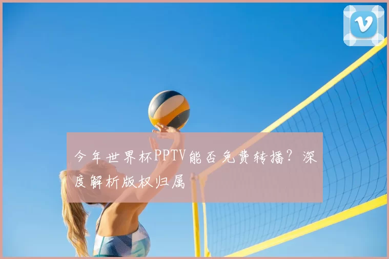 今年世界杯PPTV能否免费转播？深度解析版权归属