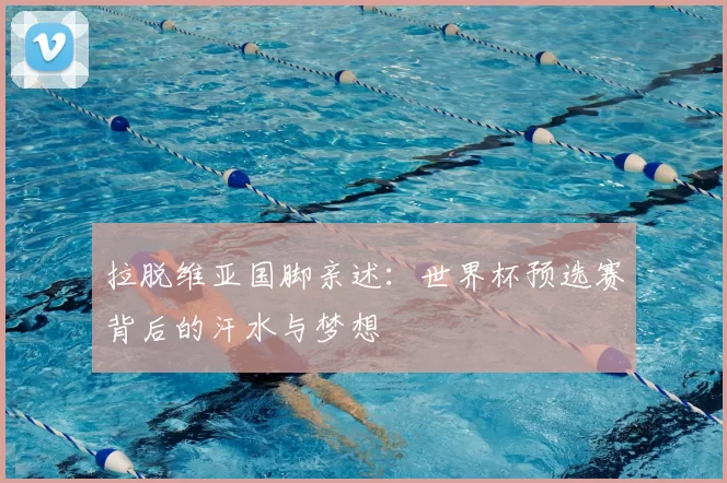 拉脱维亚国脚亲述:世界杯预选赛背后的汗水与梦想