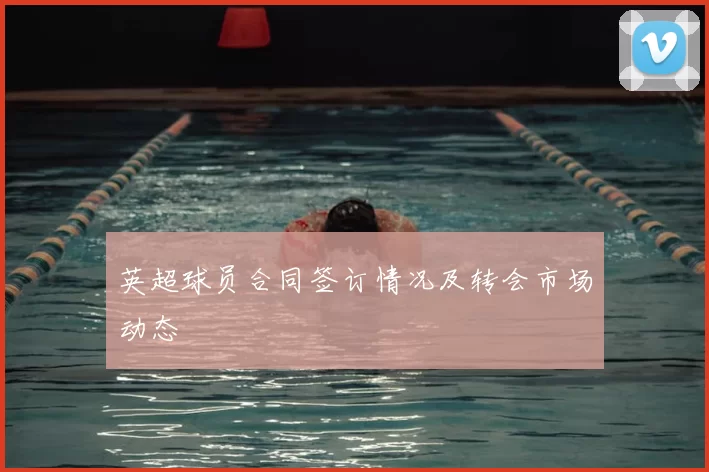 英超球员合同签订情况及转会市场动态
