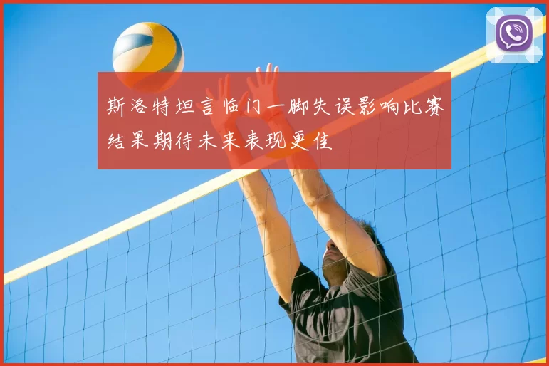 斯洛特坦言临门一脚失误影响比赛结果期待未来表现更佳