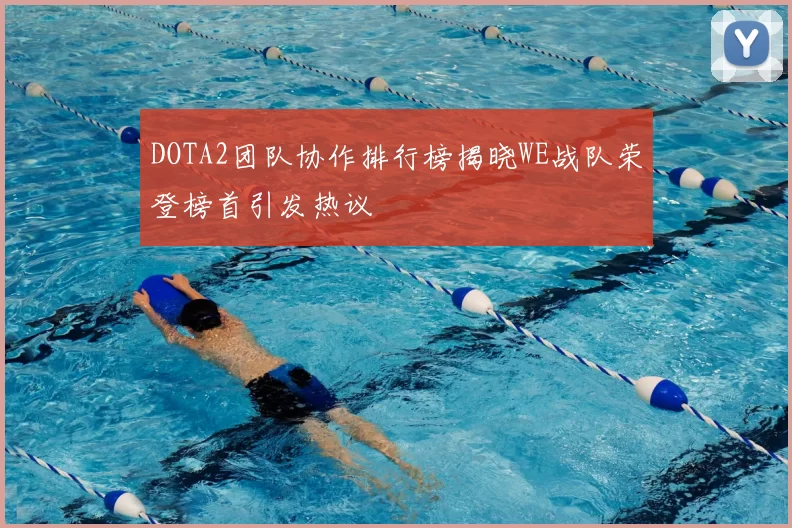 DOTA2团队协作排行榜揭晓WE战队荣登榜首引发热议