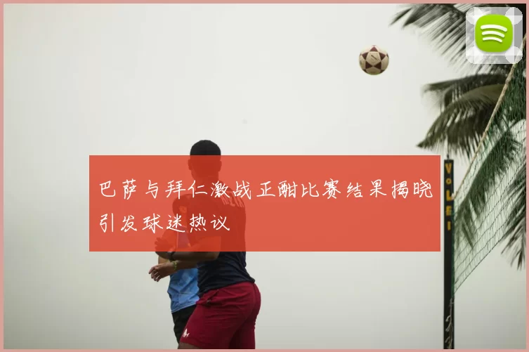 巴萨与拜仁激战正酣比赛结果揭晓引发球迷热议
