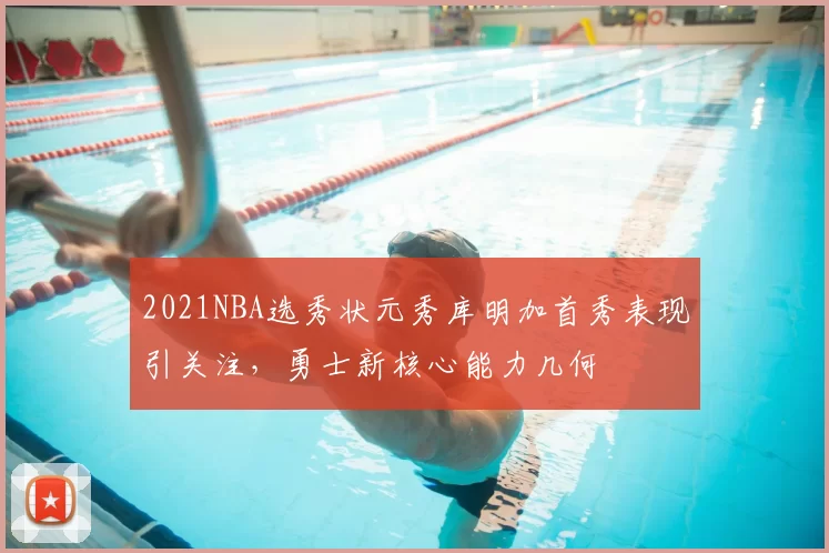 2021NBA选秀状元秀库明加首秀表现引关注,勇士新核心能力几何