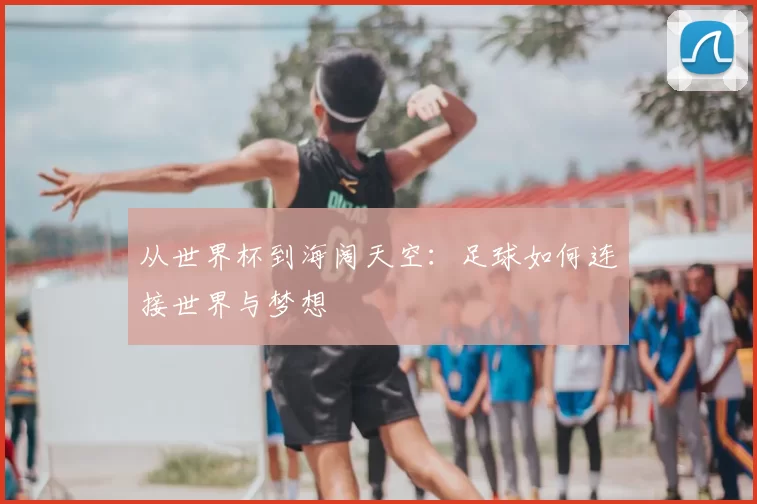 从世界杯到海阔天空:足球如何连接世界与梦想