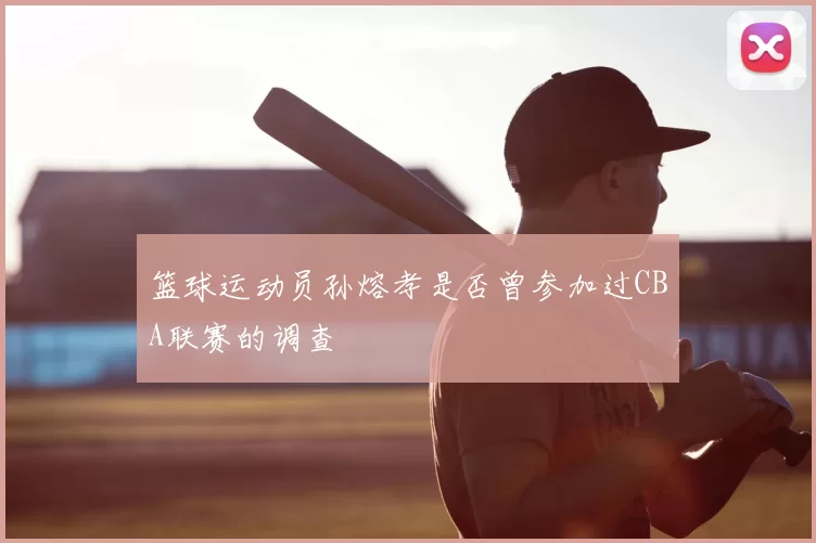 篮球运动员孙熔孝是否曾参加过CBA联赛的调查