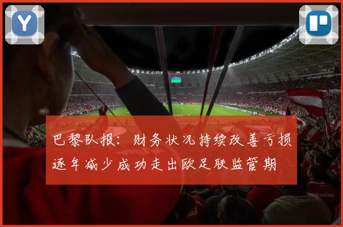 巴黎队报：财务状况持续改善亏损逐年减少成功走出欧足联监管期