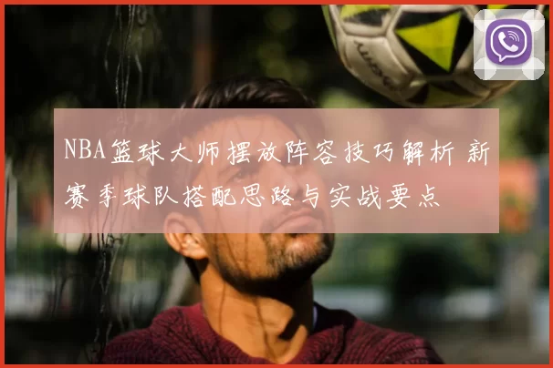 NBA篮球大师摆放阵容技巧解析 新赛季球队搭配思路与实战要点