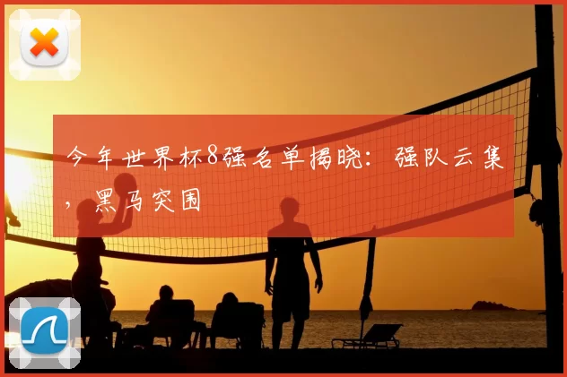 今年世界杯8强名单揭晓：强队云集，黑马突围
