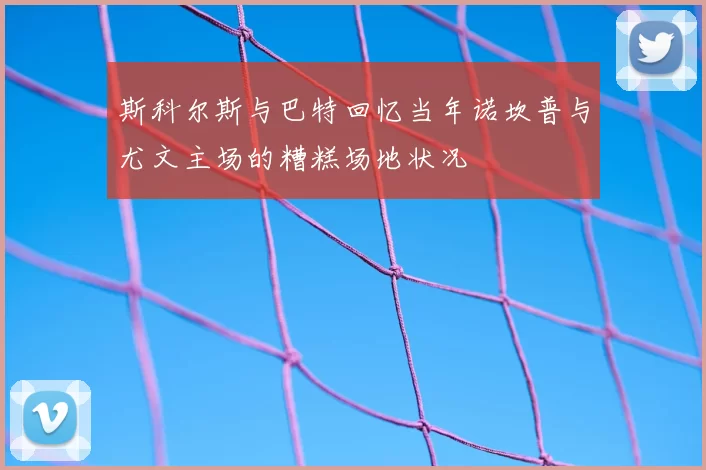斯科尔斯与巴特回忆当年诺坎普与尤文主场的糟糕场地状况