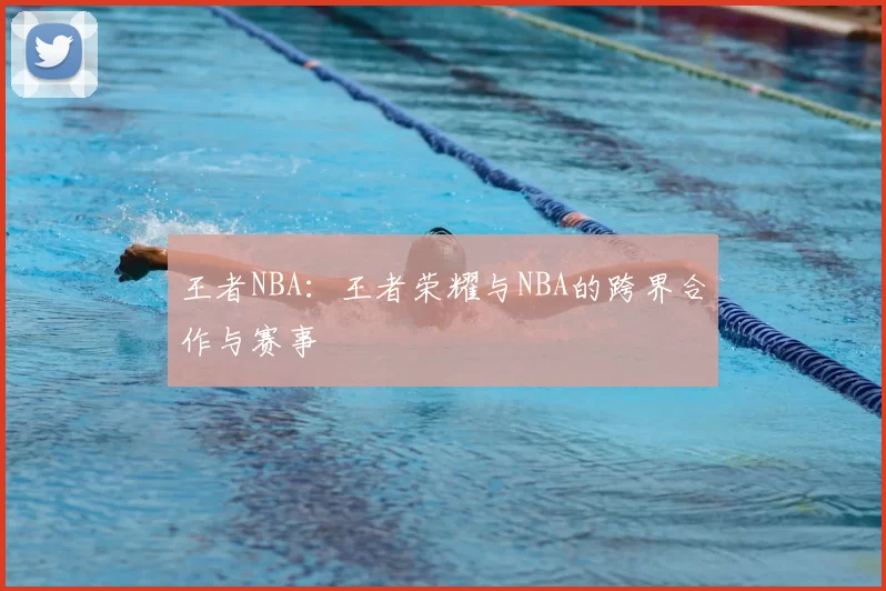 王者NBA:王者荣耀与NBA的跨界合作与赛事