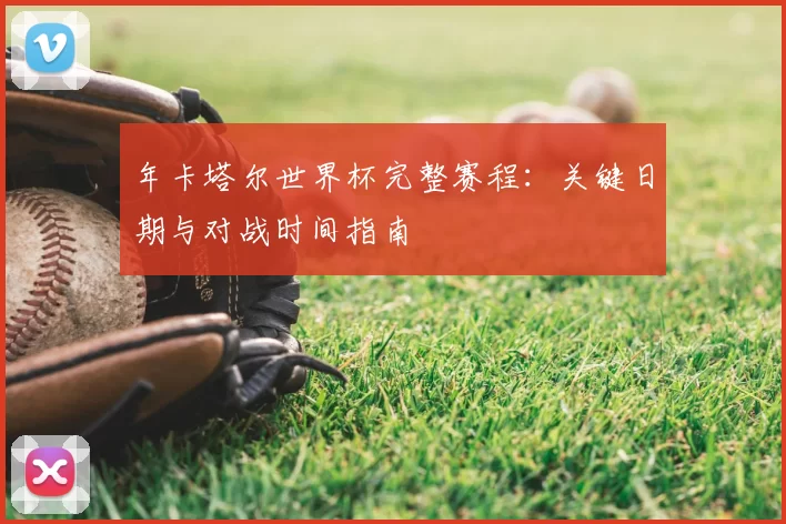 年卡塔尔世界杯完整赛程:关键日期与对战时间指南