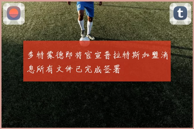 多特蒙德即将官宣普拉特斯加盟消息所有文件已完成签署