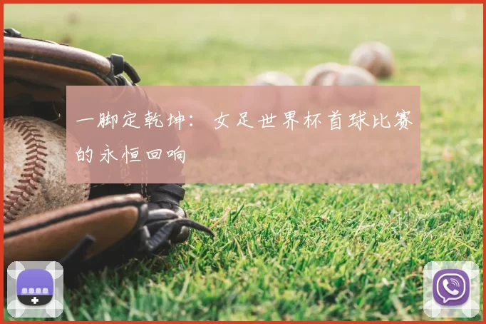 一脚定乾坤：女足世界杯首球比赛的永恒回响