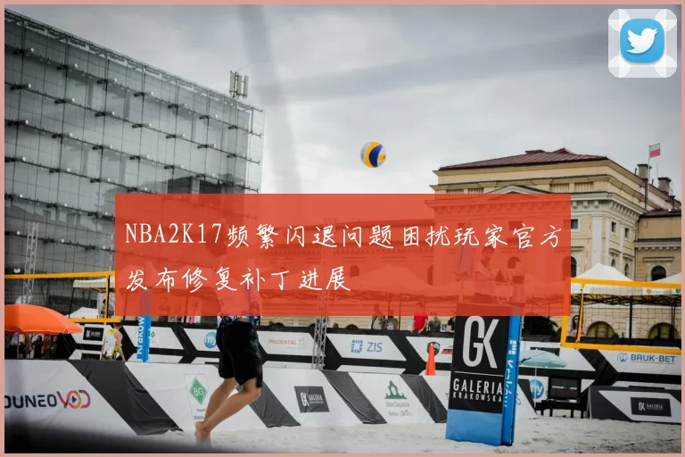 NBA2K17频繁闪退问题困扰玩家官方发布修复补丁进展