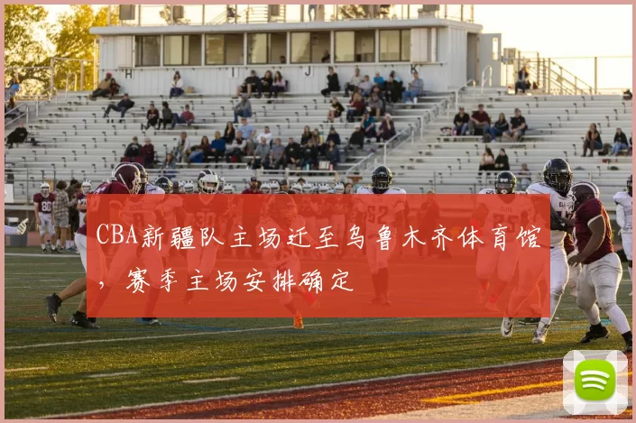 CBA新疆队主场迁至乌鲁木齐体育馆,赛季主场安排确定