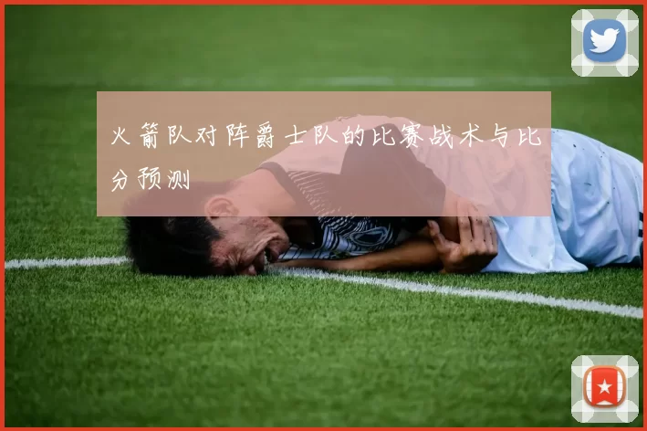 火箭队对阵爵士队的比赛战术与比分预测