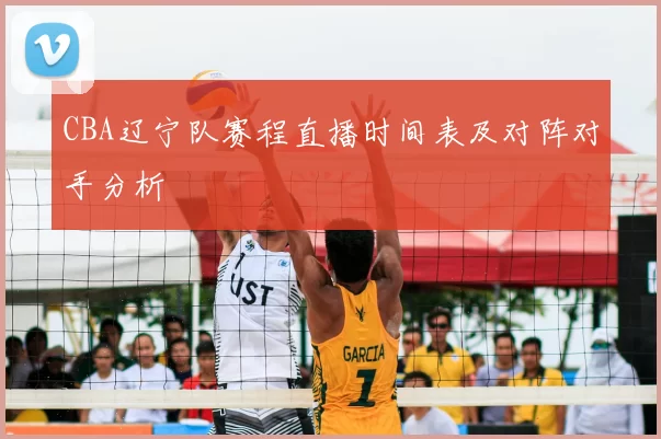 CBA辽宁队赛程直播时间表及对阵对手分析