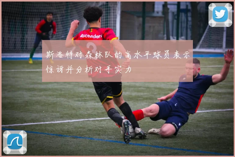 斯洛特对森林队的高水平球员表示惊讶并分析对手实力