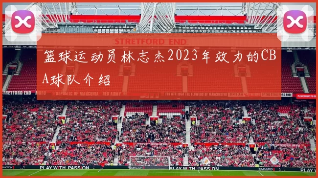 篮球运动员林志杰2023年效力的CBA球队介绍