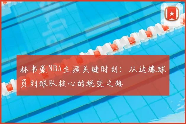 林书豪NBA生涯关键时刻:从边缘球员到球队核心的蜕变之路