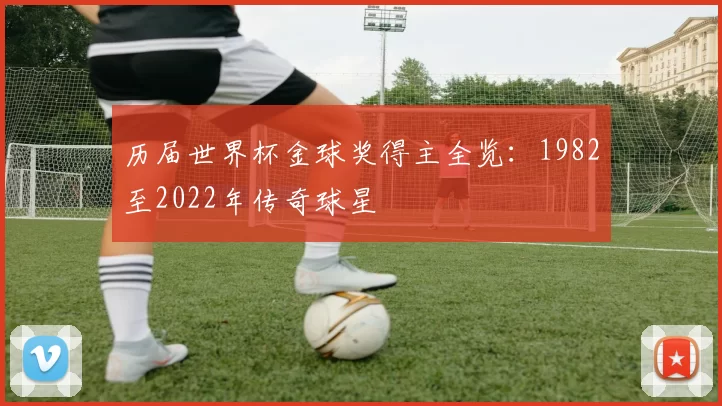 历届世界杯金球奖得主全览:1982至2022年传奇球星