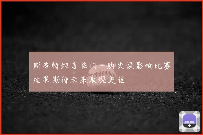 斯洛特坦言临门一脚失误影响比赛结果期待未来表现更佳