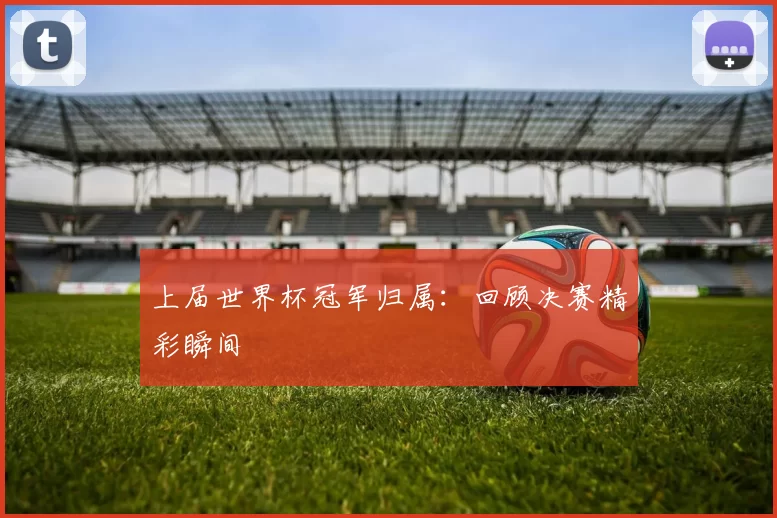 上届世界杯冠军归属:回顾决赛精彩瞬间