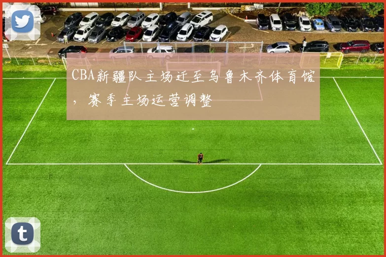 CBA新疆队主场迁至乌鲁木齐体育馆,赛季主场运营调整