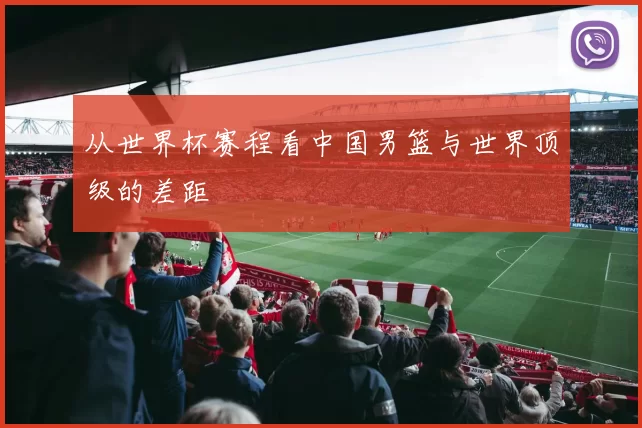 从世界杯赛程看中国男篮与世界顶级的差距