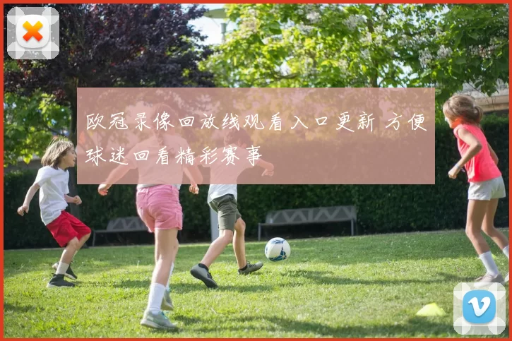 欧冠录像回放线观看入口更新 方便球迷回看精彩赛事
