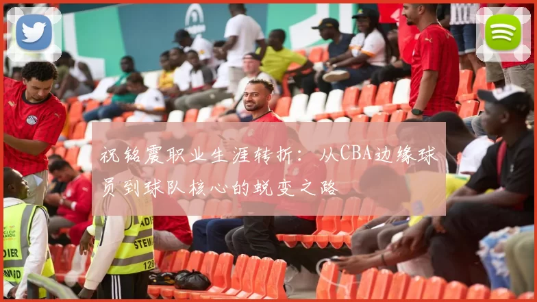 祝铭震职业生涯转折：从CBA边缘球员到球队核心的蜕变之路