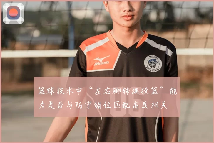 篮球技术中“左右脚转换投篮”能力是否与防守错位匹配高度相关