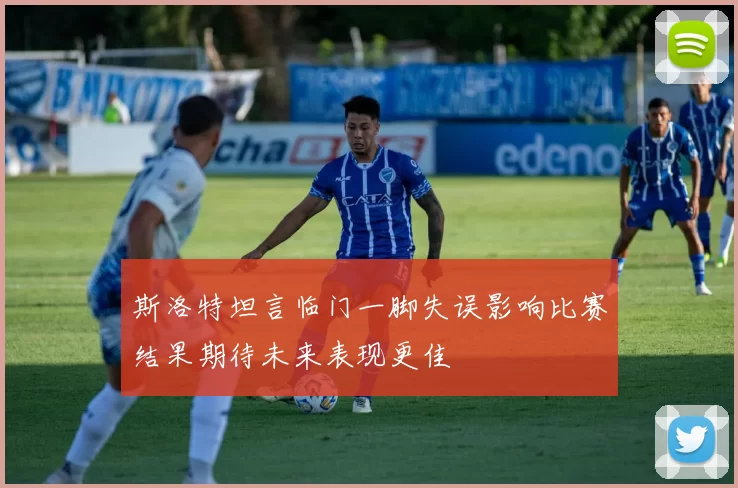 斯洛特坦言临门一脚失误影响比赛结果期待未来表现更佳