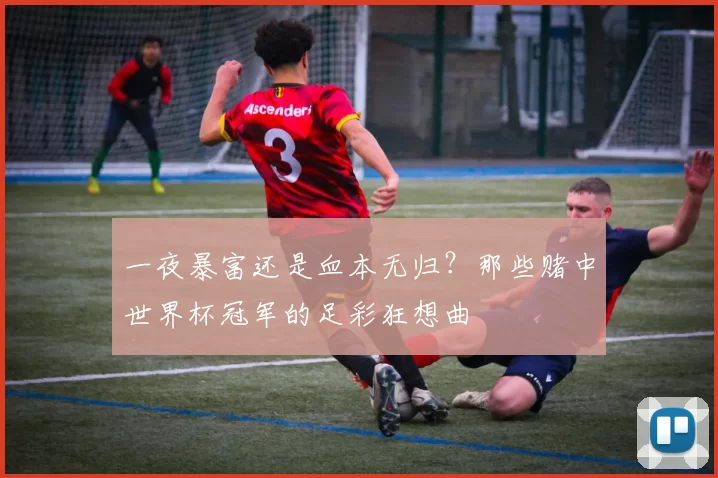 一夜暴富还是血本无归?那些赌中世界杯冠军的足彩狂想曲