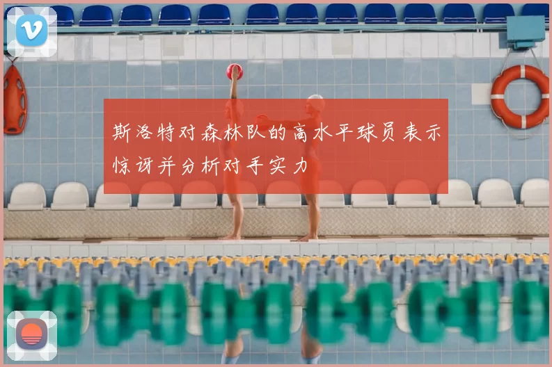 斯洛特对森林队的高水平球员表示惊讶并分析对手实力