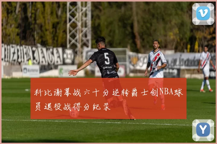 科比谢幕战六十分逆转爵士创NBA球员退役战得分纪录
