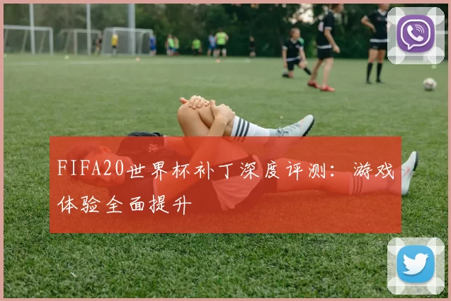 FIFA20世界杯补丁深度评测：游戏体验全面提升