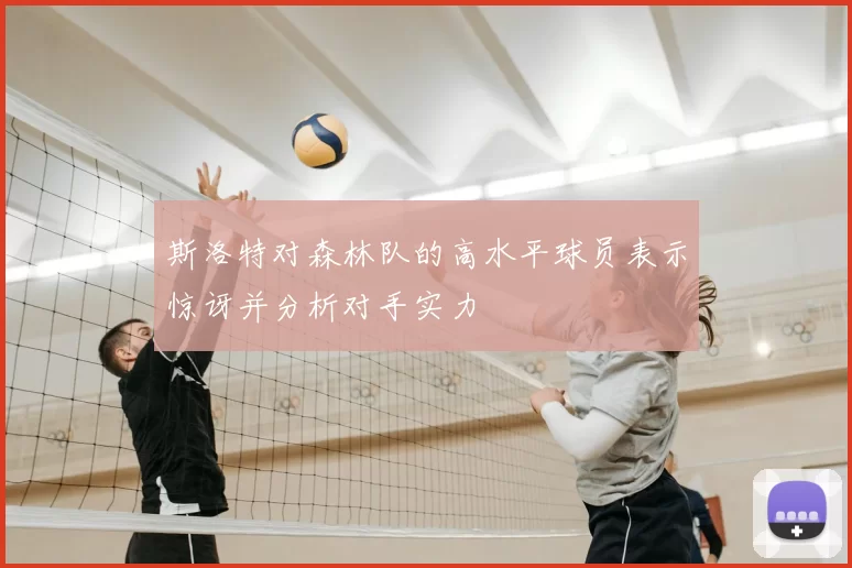 斯洛特对森林队的高水平球员表示惊讶并分析对手实力