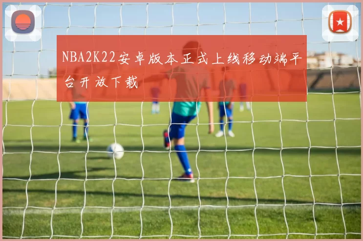 NBA2K22安卓版本正式上线移动端平台开放下载