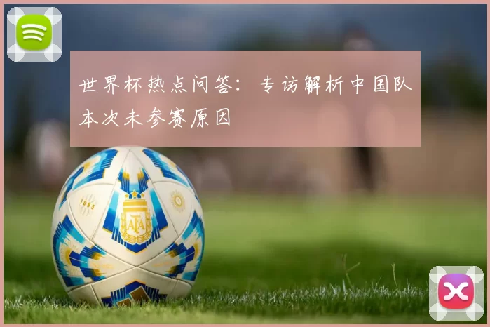 世界杯热点问答:专访解析中国队本次未参赛原因