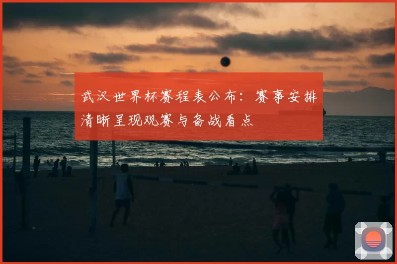 武汉世界杯赛程表公布:赛事安排清晰呈现观赛与备战看点
