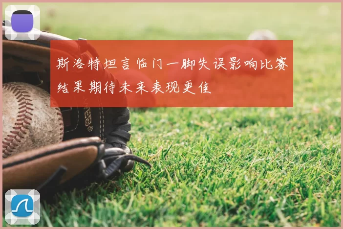 斯洛特坦言临门一脚失误影响比赛结果期待未来表现更佳