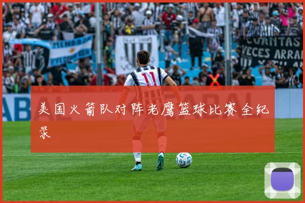 美国火箭队对阵老鹰篮球比赛全纪录