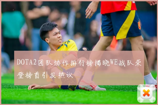 DOTA2团队协作排行榜揭晓WE战队荣登榜首引发热议